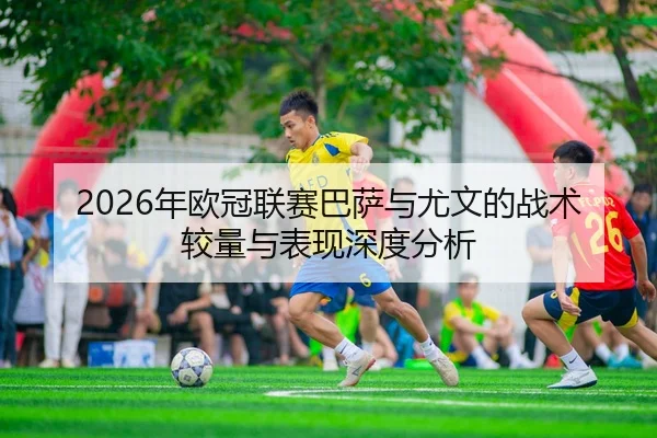 2026年欧冠联赛巴萨与尤文的战术较量与表现深度分析