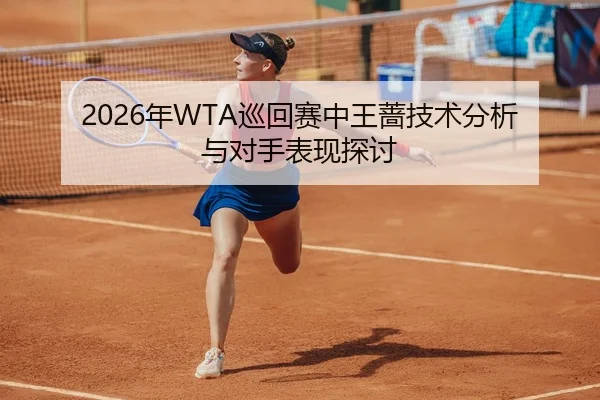 2026年WTA巡回赛中王蔷技术分析与对手表现探讨