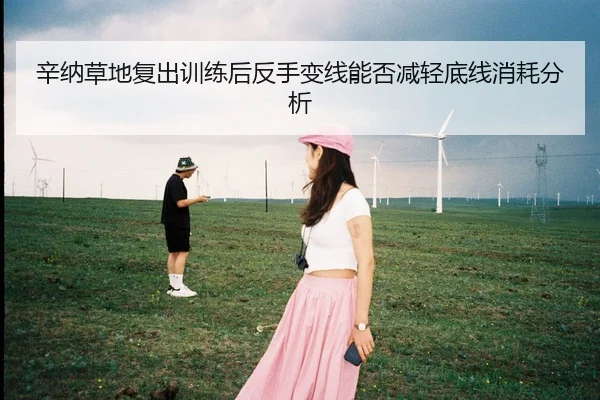 辛纳草地复出训练后反手变线能否减轻底线消耗分析