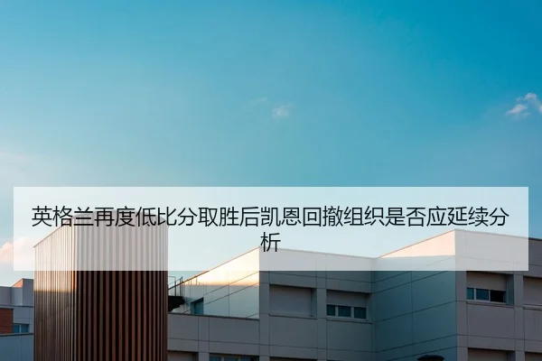 英格兰再度低比分取胜后凯恩回撤组织是否应延续分析