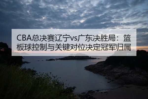 zong-jue-sai-liao-ning-guang-dong-jue-sheng-ju-lan-ban-qiu-kong-zhi-yu-guan-jian-dui-wei-jue-ding-guan-jun-gui-shu-3-752.jpg