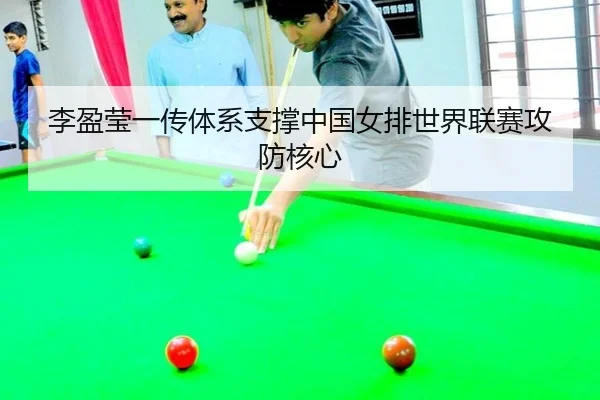 李盈莹一传体系支撑中国女排世界联赛攻防核心
