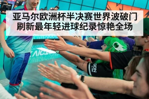 亚马尔欧洲杯半决赛世界波破门刷新最年轻进球纪录惊艳全场