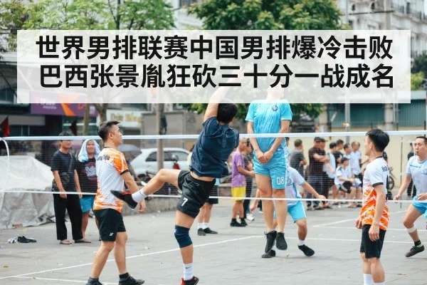 世界男排联赛中国男排爆冷击败巴西张景胤狂砍三十分一战成名