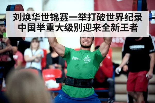 刘焕华世锦赛一举打破世界纪录 中国举重大级别迎来全新王者