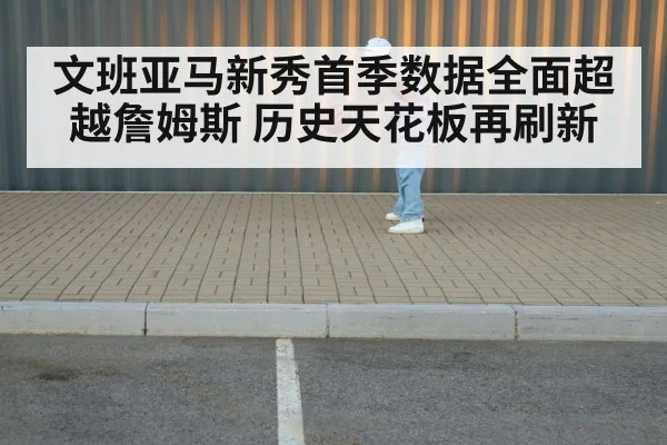 文班亚马新秀首季数据全面超越詹姆斯 历史天花板再刷新