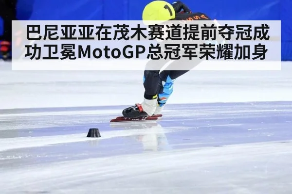巴尼亚亚在茂木赛道提前夺冠成功卫冕MotoGP总冠军荣耀加身