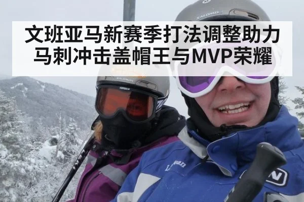 文班亚马新赛季打法调整助力马刺冲击盖帽王与MVP荣耀